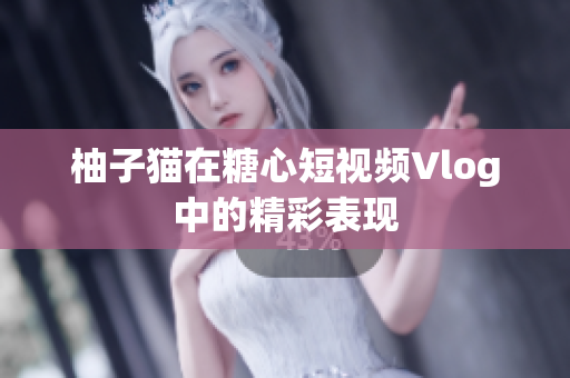 柚子猫在糖心短视频Vlog中的精彩表现