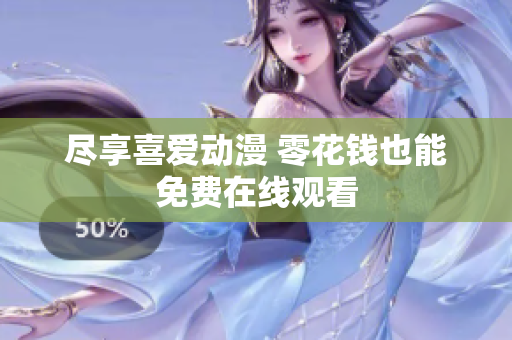 尽享喜爱动漫 零花钱也能免费在线观看