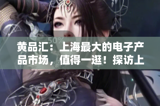 黄品汇：上海最大的电子产品市场，值得一逛！探访上海最大电子产品市场黄品汇