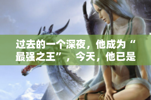 过去的一个深夜，他成为“最强之王”，今天，他已是“最强之一”