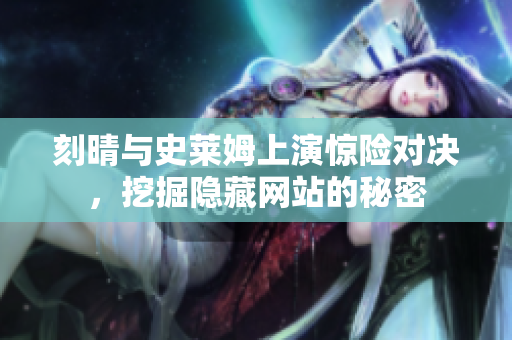 刻晴与史莱姆上演惊险对决，挖掘隐藏网站的秘密