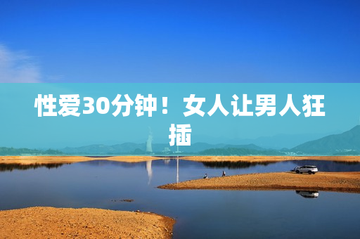 性爱30分钟！女人让男人狂插