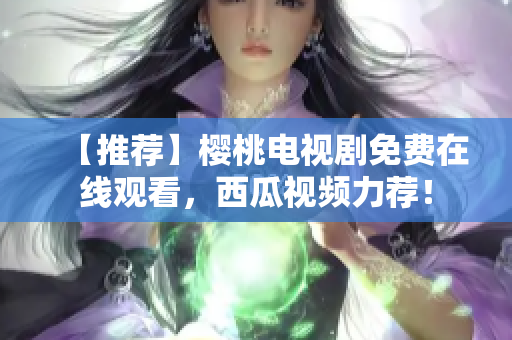 【推荐】樱桃电视剧免费在线观看，西瓜视频力荐！