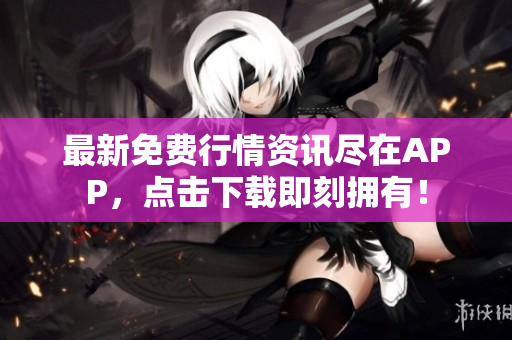 最新免费行情资讯尽在APP，点击下载即刻拥有！