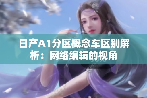 日产A1分区概念车区别解析：网络编辑的视角