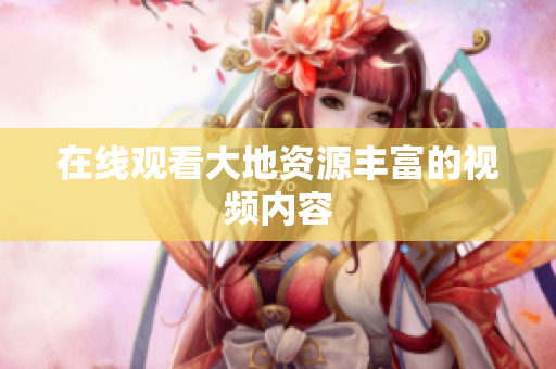 在线观看大地资源丰富的视频内容