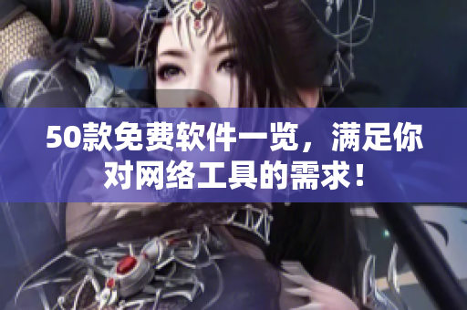 50款免费软件一览，满足你对网络工具的需求！