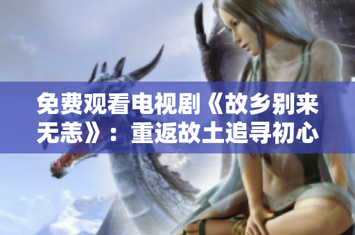 免费观看电视剧《故乡别来无恙》：重返故土追寻初心