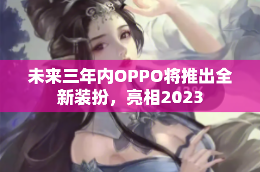 未来三年内OPPO将推出全新装扮，亮相2023