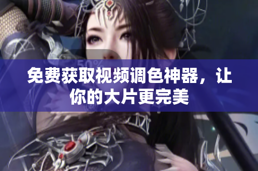 免费获取视频调色神器，让你的大片更完美