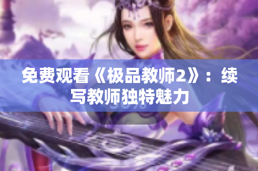 免费观看《极品教师2》：续写教师独特魅力