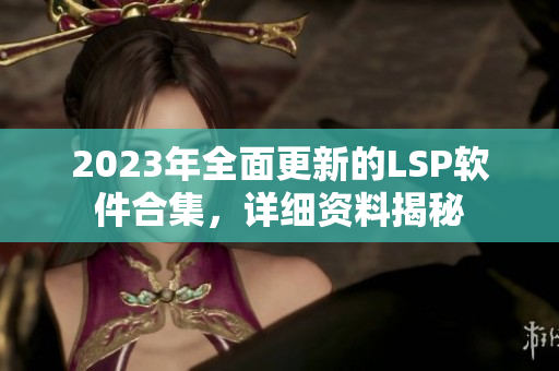2023年全面更新的LSP软件合集，详细资料揭秘