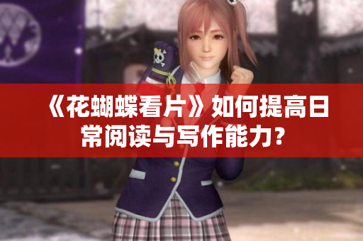 《花蝴蝶看片》如何提高日常阅读与写作能力？