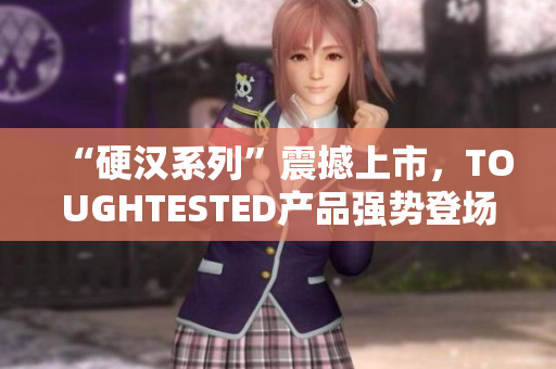 “硬汉系列”震撼上市，TOUGHTESTED产品强势登场！