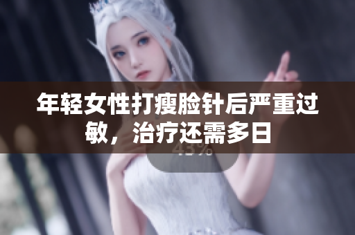 年轻女性打瘦脸针后严重过敏，治疗还需多日