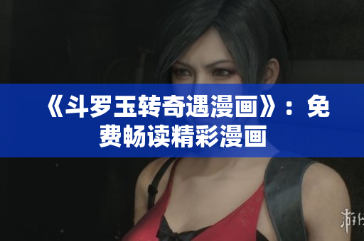 《斗罗玉转奇遇漫画》：免费畅读精彩漫画