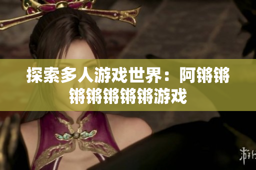 探索多人游戏世界：阿锵锵锵锵锵锵锵游戏
