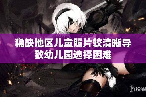 稀缺地区儿童照片较清晰导致幼儿园选择困难