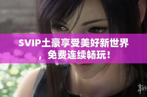 SVIP土豪享受美好新世界，免费连续畅玩！