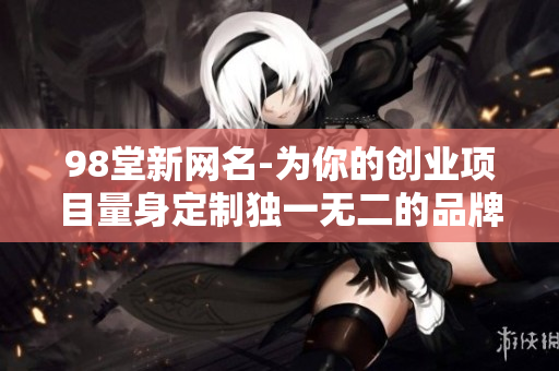 98堂新网名-为你的创业项目量身定制独一无二的品牌名称