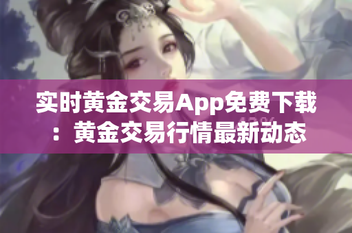 实时黄金交易App免费下载：黄金交易行情最新动态