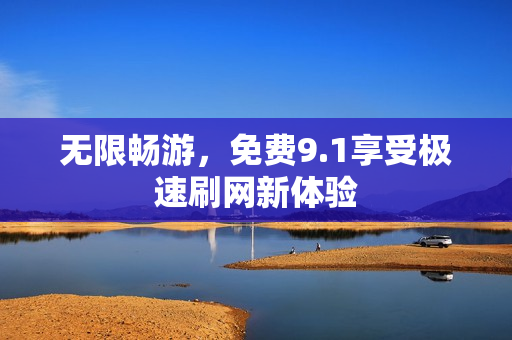 无限畅游，免费9.1享受极速刷网新体验