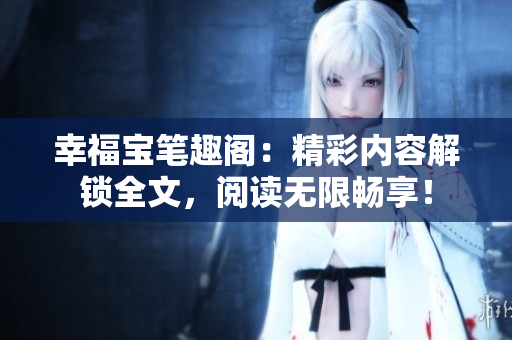 幸福宝笔趣阁：精彩内容解锁全文，阅读无限畅享！