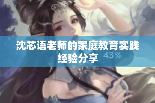 沈芯语老师的家庭教育实践经验分享