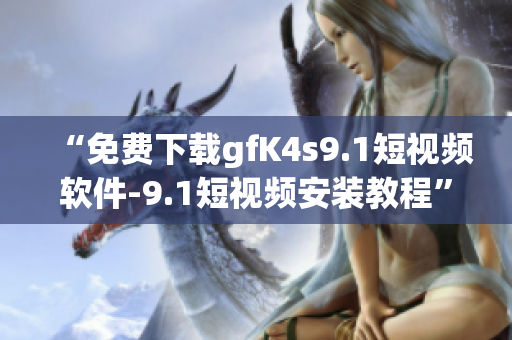 “免费下载gfK4s9.1短视频软件-9.1短视频安装教程”