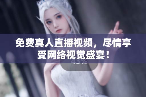 免费真人直播视频，尽情享受网络视觉盛宴！