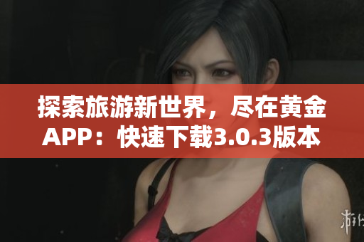 探索旅游新世界，尽在黄金APP：快速下载3.0.3版本