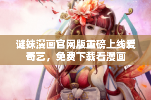 谜妹漫画官网版重磅上线爱奇艺，免费下载看漫画