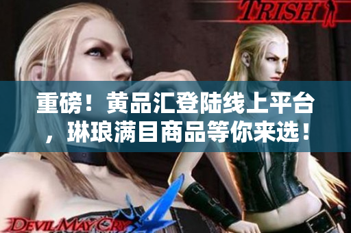 重磅！黄品汇登陆线上平台，琳琅满目商品等你来选！