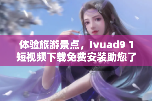 体验旅游景点，Ivuad9 1短视频下载免费安装助您了解更多