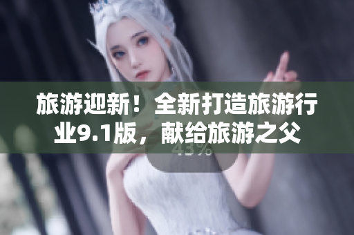 旅游迎新！全新打造旅游行业9.1版，献给旅游之父