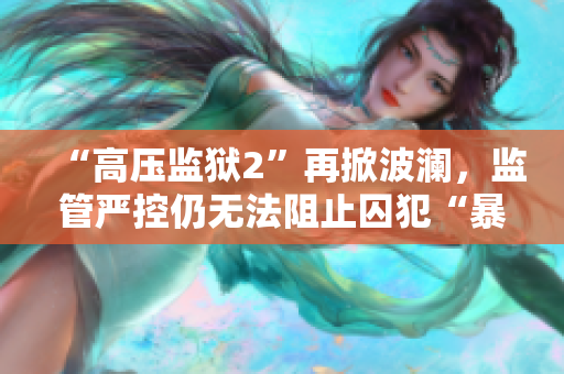 “高压监狱2”再掀波澜，监管严控仍无法阻止囚犯“暴走”