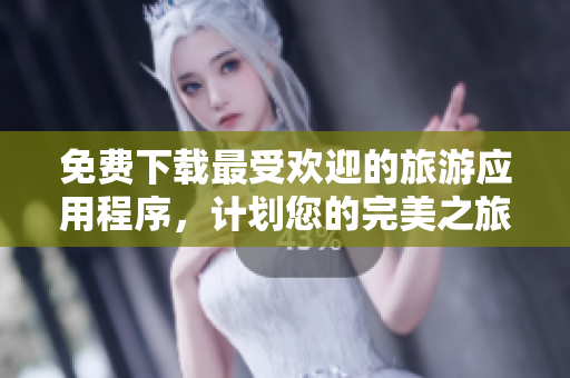 免费下载最受欢迎的旅游应用程序，计划您的完美之旅！