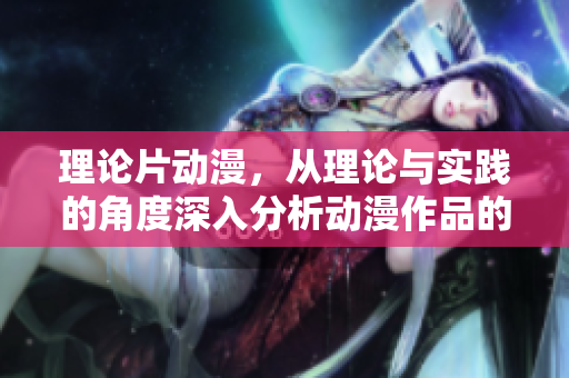 理论片动漫，从理论与实践的角度深入分析动漫作品的吸引力