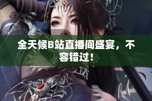 全天候B站直播间盛宴，不容错过！
