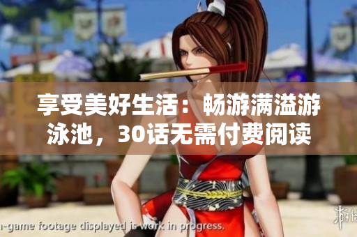 享受美好生活：畅游满溢游泳池，30话无需付费阅读