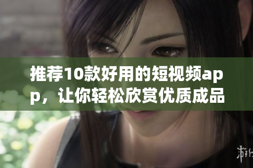 推荐10款好用的短视频app，让你轻松欣赏优质成品视频