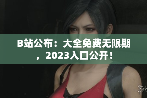 B站公布：大全免费无限期，2023入口公开！