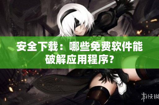 安全下载：哪些免费软件能破解应用程序？