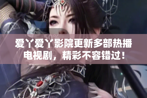 爱丫爱丫影院更新多部热播电视剧，精彩不容错过！
