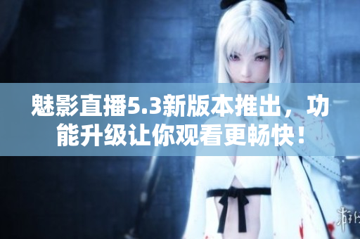 魅影直播5.3新版本推出，功能升级让你观看更畅快！
