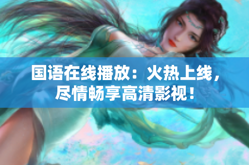 国语在线播放：火热上线，尽情畅享高清影视！