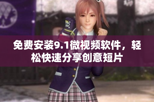 免费安装9.1微视频软件，轻松快速分享创意短片