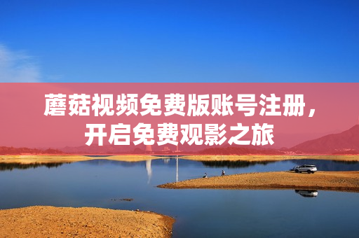 蘑菇视频免费版账号注册，开启免费观影之旅