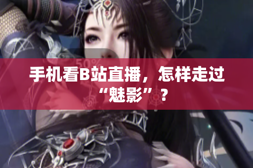 手机看B站直播，怎样走过“魅影”？
