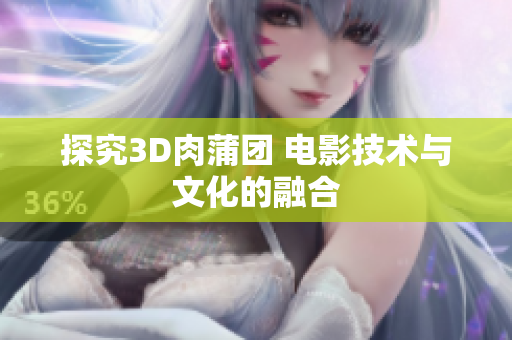 探究3D肉蒲团 电影技术与文化的融合